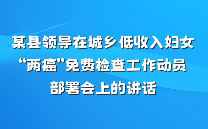 某县领导在城乡低收入妇女“两癌”免费检查工作动员部署会上的讲话