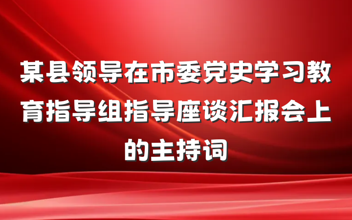 某县领导在市委党史学习教育指导组指导座谈汇报会上的主持词