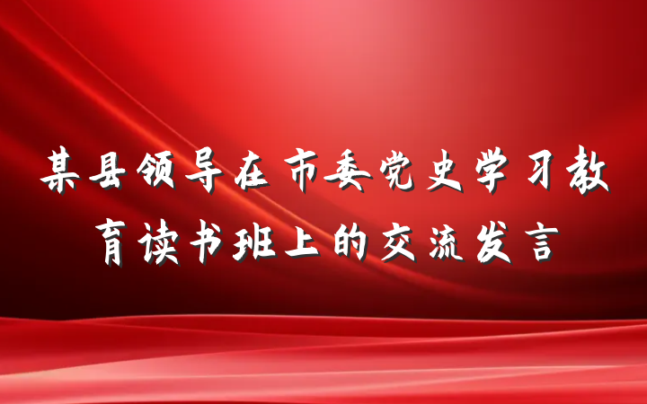 某县领导在市委党史学习教育读书班上的交流发言