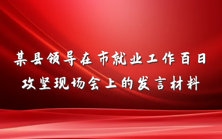 某县领导在市就业工作百日攻坚现场会上的发言材料