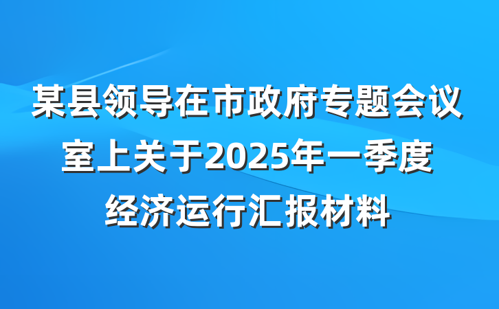 某县领导在市政府专题会议室上关于2025年一季度经济运行汇报材料