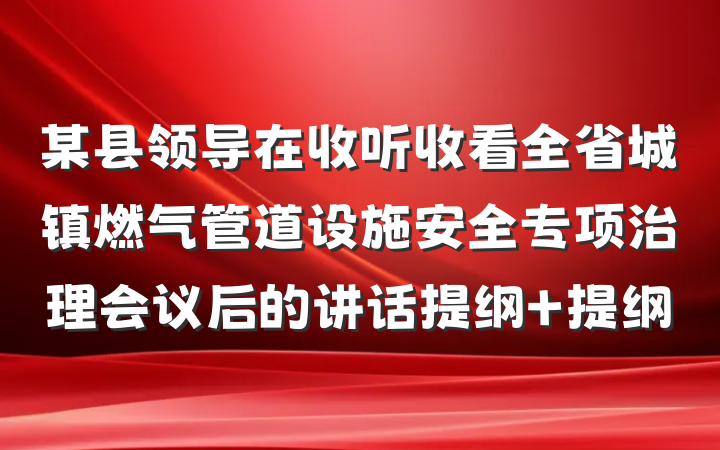 某县领导在收听收看全省城镇燃气管道设施安全专项治理会议后的讲话提纲 提纲