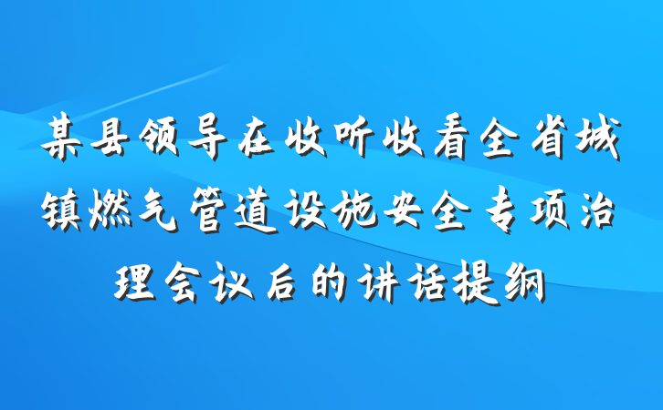 某县领导在收听收看全省城镇燃气管道设施安全专项治理会议后的讲话提纲