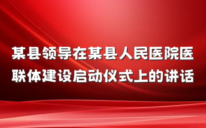 某县领导在某县人民医院医联体建设启动仪式上的讲话