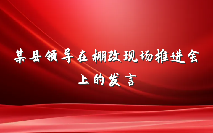 某县领导在棚改现场推进会上的发言