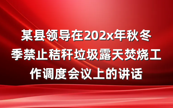 某县领导在202x年秋冬季禁止秸秆垃圾露天焚烧工作调度会议上的讲话