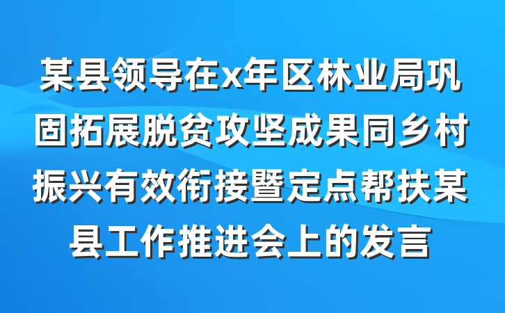 某县领导在x年区林业局巩固拓展脱贫攻坚成果同乡村振兴有效衔接暨定点帮扶某县工作推进会上的发言