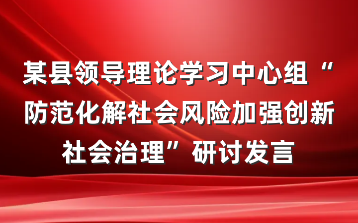某县领导理论学习中心组“防范化解社会风险加强创新社会治理”研讨发言