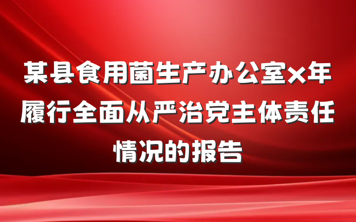 某县食用菌生产办公室x年履行全面从严治党主体责任情况的报告