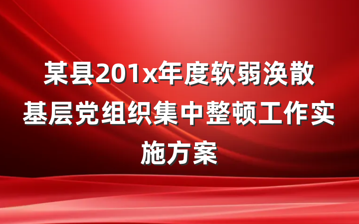 某县201x年度软弱涣散基层党组织集中整顿工作实施方案