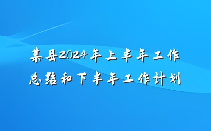 某县2024年上半年工作总结和下半年工作计划