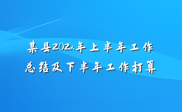 某县202x年上半年工作总结及下半年工作打算