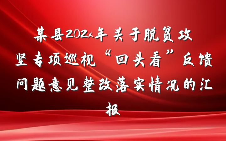 某县202x年关于脱贫攻坚专项巡视“回头看”反馈问题意见整改落实情况的汇报