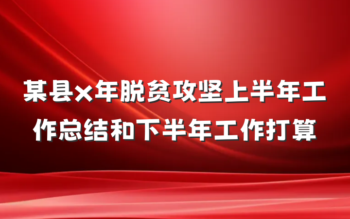 某县x年脱贫攻坚上半年工作总结和下半年工作打算