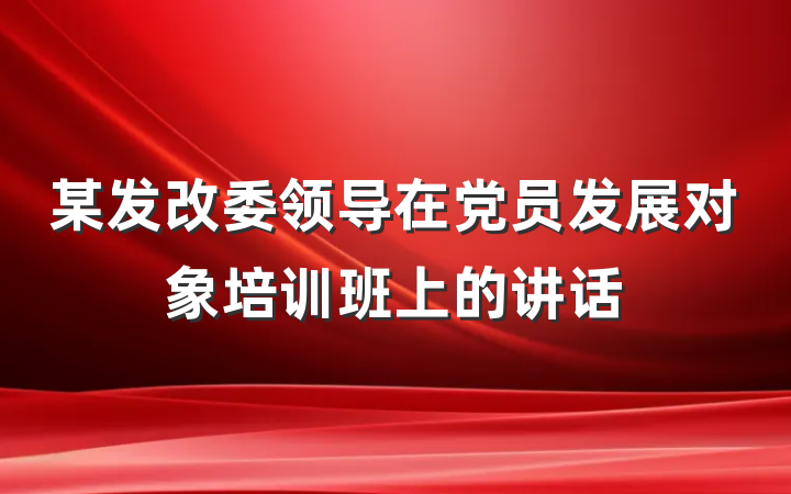 某发改委领导在党员发展对象培训班上的讲话