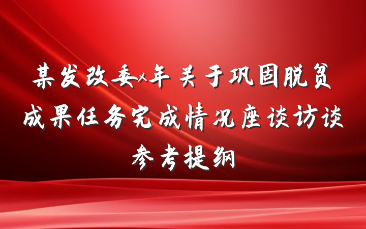 某发改委x年关于巩固脱贫成果任务完成情况座谈访谈参考提纲