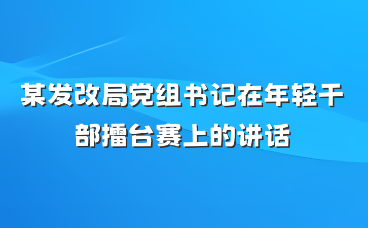 某发改局党组书记在年轻干部擂台赛上的讲话