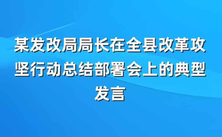 某发改局局长在全县改革攻坚行动总结部署会上的典型发言