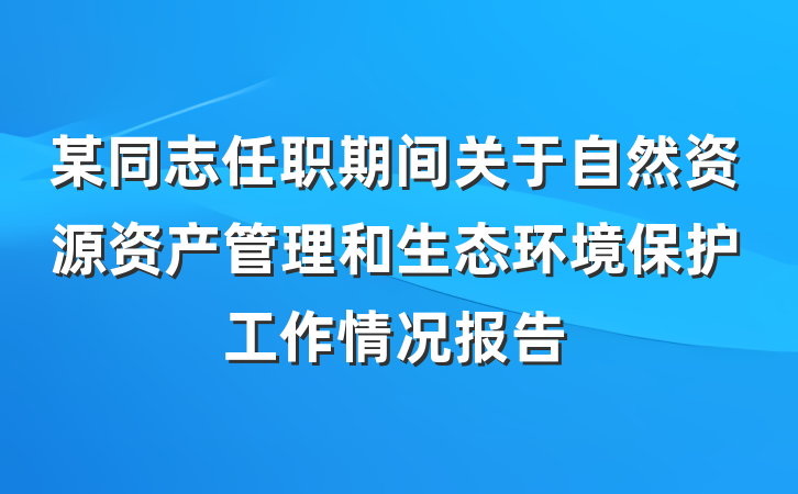 某同志任职期间关于自然资源资产管理和生态环境保护工作情况报告