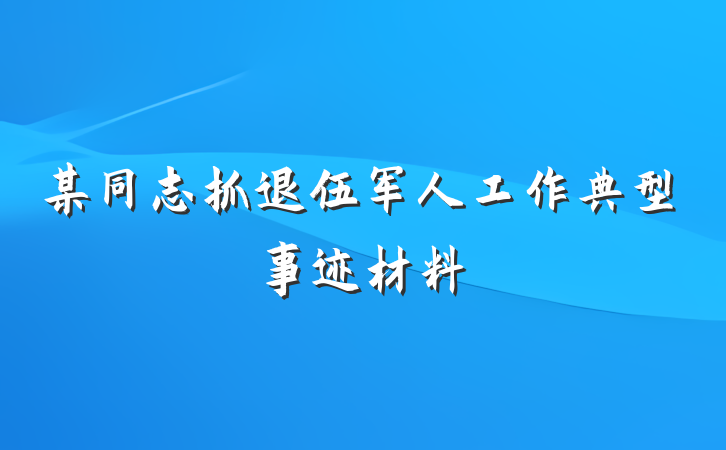 某同志抓退伍军人工作典型事迹材料