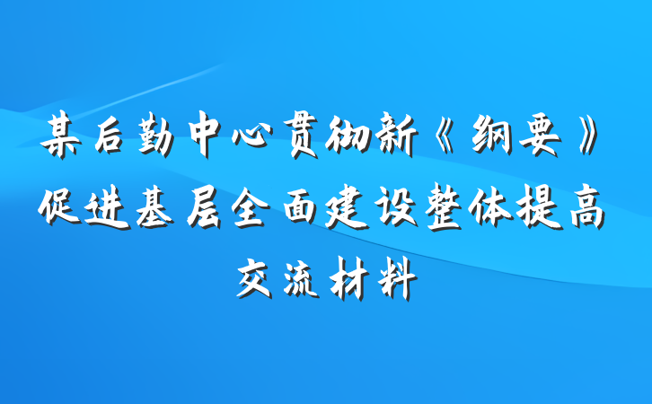 某后勤中心贯彻新《纲要》促进基层全面建设整体提高交流材料