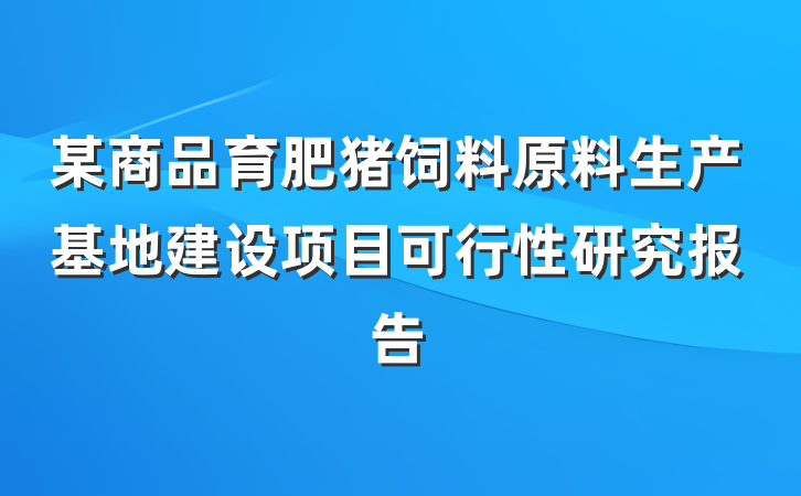 某商品育肥猪饲料原料生产基地建设项目可行性研究报告