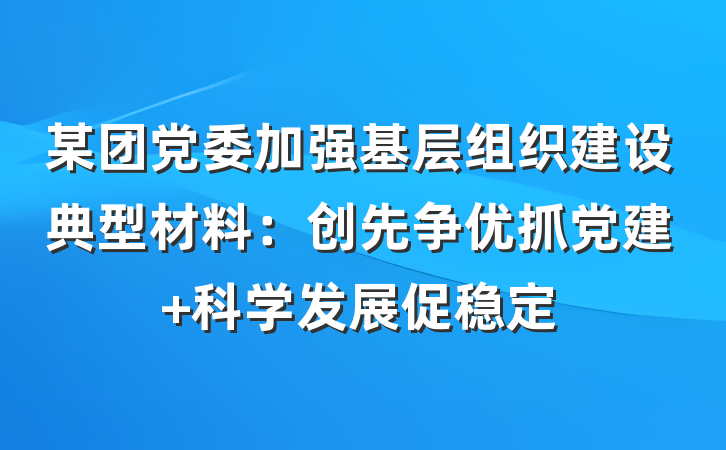 某团党委加强基层组织建设典型材料：创先争优抓党建 科学发展促稳定