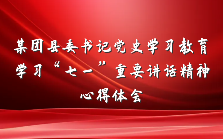 某团县委书记党史学习教育学习“七一”重要讲话精神心得体会