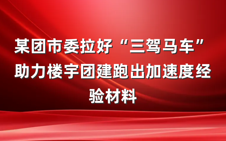 某团市委拉好“三驾马车”助力楼宇团建跑出加速度经验材料