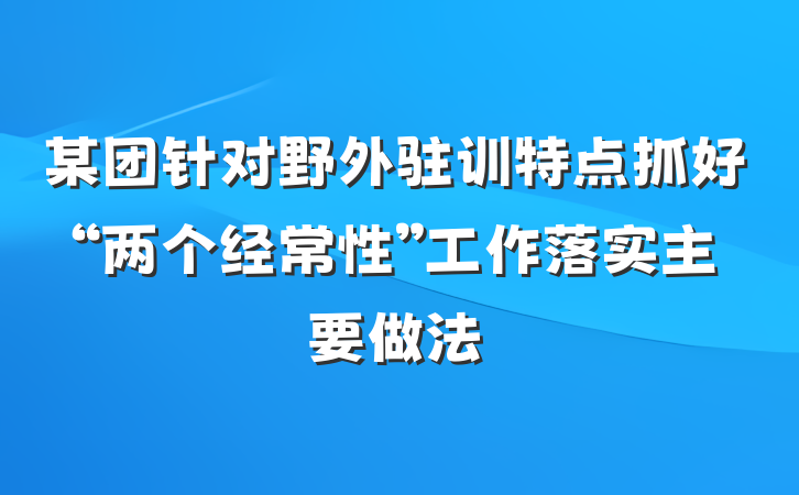 某团针对野外驻训特点抓好“两个经常性”工作落实主要做法
