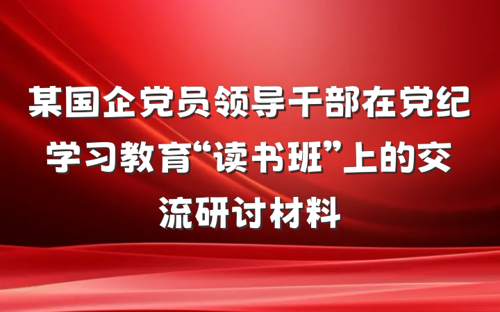 某国企党员领导干部在党纪学习教育“读书班”上的交流研讨材料
