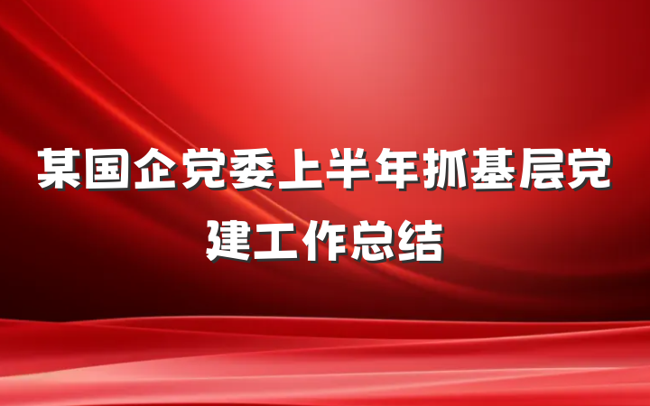 某国企党委上半年抓基层党建工作总结