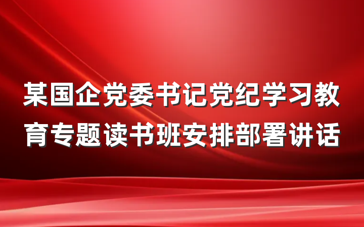 某国企党委书记党纪学习教育专题读书班安排部署讲话