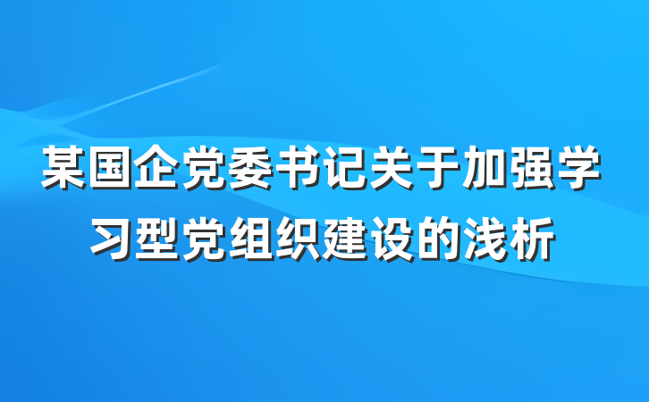 某国企党委书记关于加强学习型党组织建设的浅析