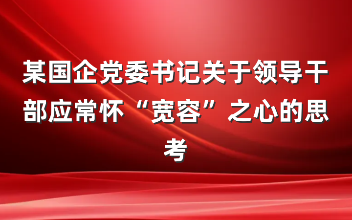 某国企党委书记关于领导干部应常怀“宽容”之心的思考