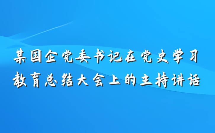 某国企党委书记在党史学习教育总结大会上的主持讲话