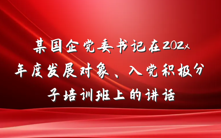 某国企党委书记在202x年度发展对象、入党积极分子培训班上的讲话