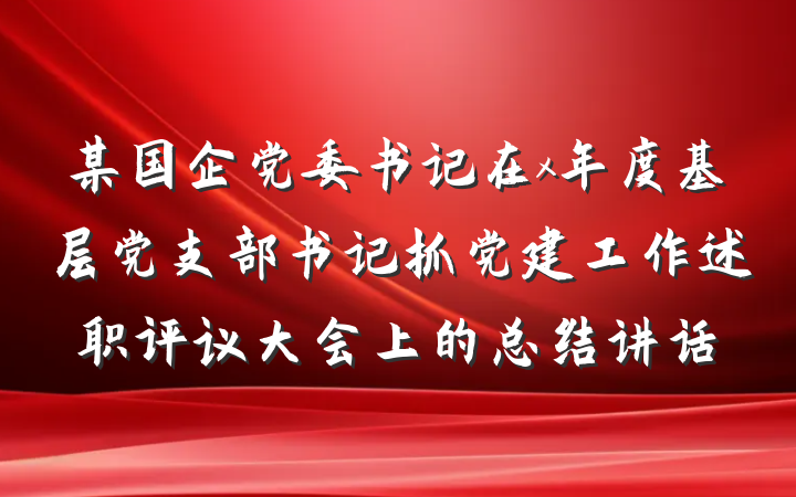 某国企党委书记在x年度基层党支部书记抓党建工作述职评议大会上的总结讲话