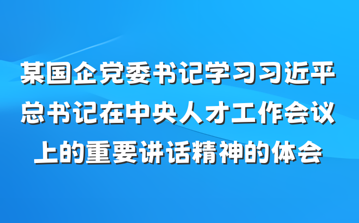 某国企党委书记学习习近平总书记在中央人才工作会议上的重要讲话精神的体会