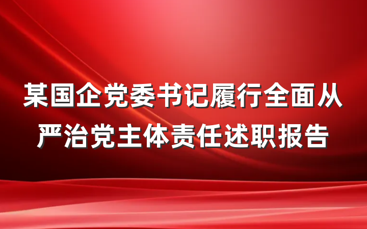 某国企党委书记履行全面从严治党主体责任述职报告