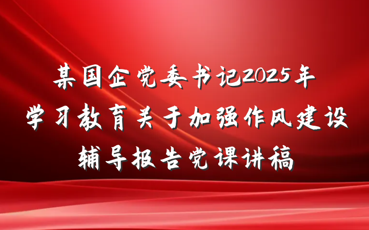 某国企党委书记2025年学习教育关于加强作风建设辅导报告党课讲稿