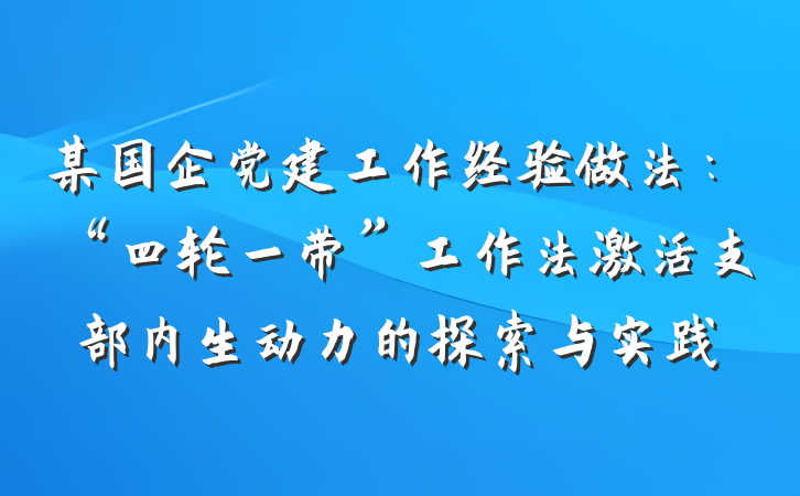 某国企党建工作经验做法：“四轮一带”工作法激活支部内生动力的探索与实践