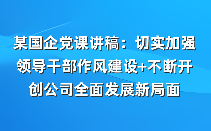 某国企党课讲稿：切实加强领导干部作风建设 不断开创公司全面发展新局面