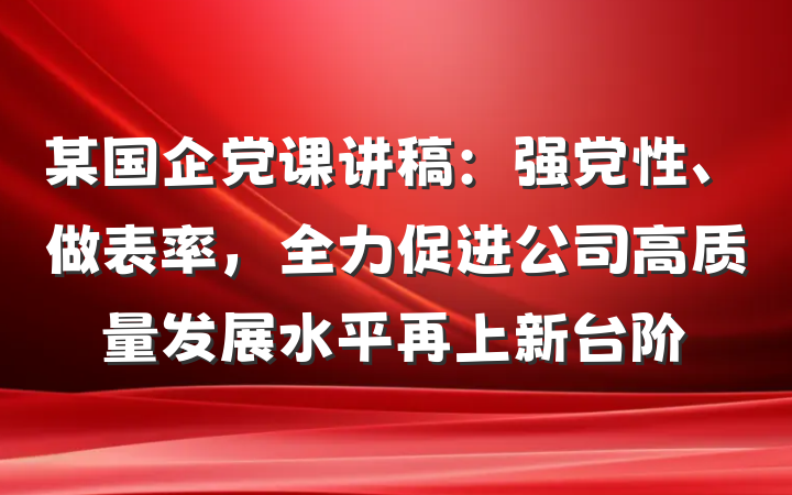 某国企党课讲稿：强党性、做表率，全力促进公司高质量发展水平再上新台阶