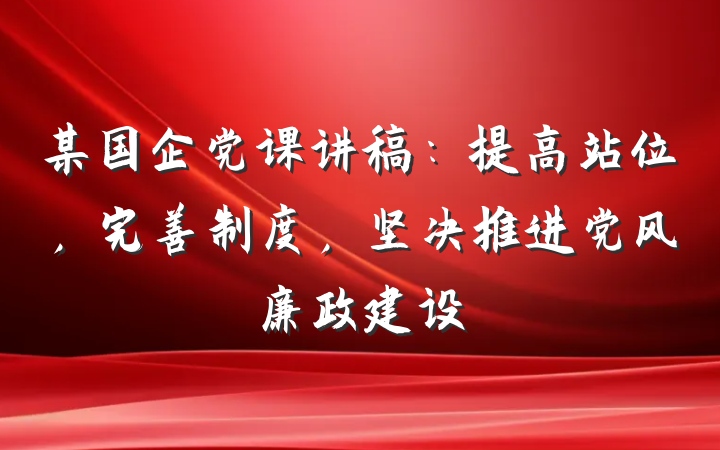 某国企党课讲稿：提高站位，完善制度，坚决推进党风廉政建设
