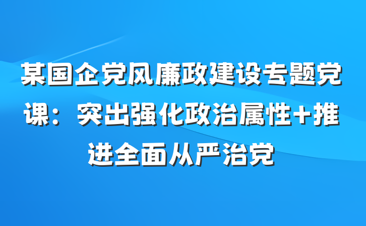 某国企党风廉政建设专题党课：突出强化政治属性 推进全面从严治党