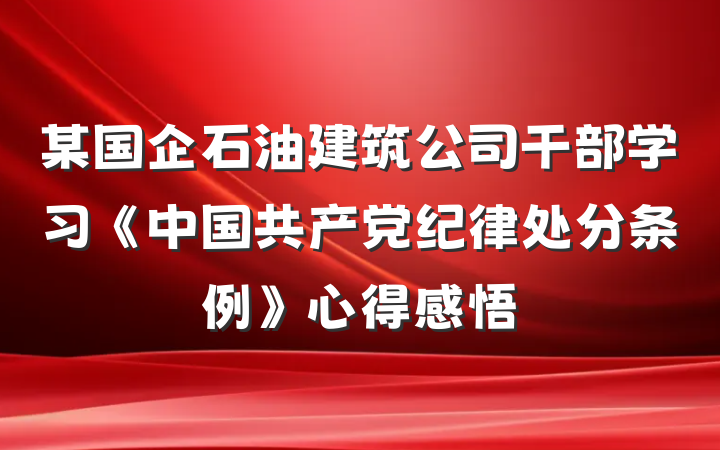 某国企石油建筑公司干部学习《中国共产党纪律处分条例》心得感悟