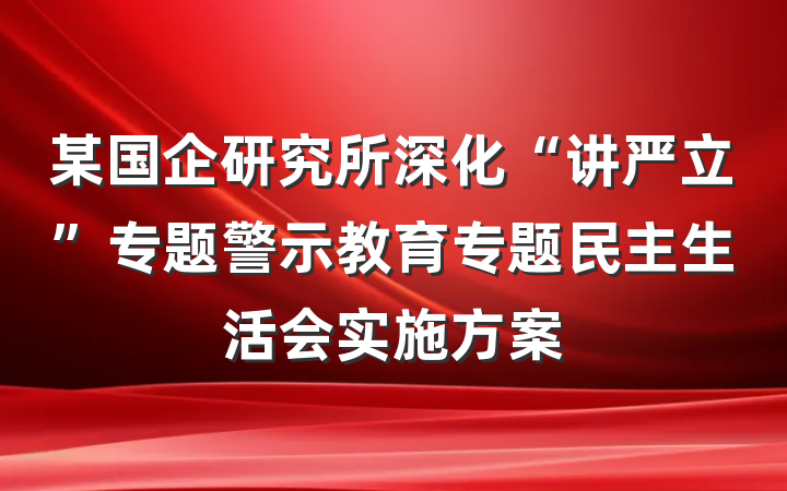 某国企研究所深化“讲严立”专题警示教育专题民主生活会实施方案