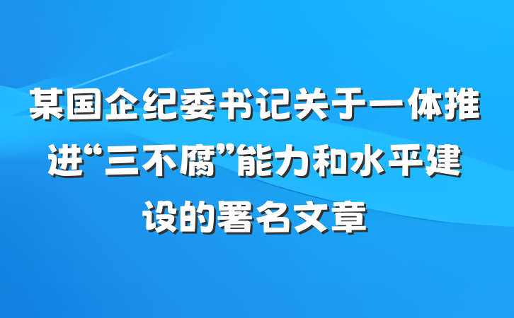 某国企纪委书记关于一体推进“三不腐”能力和水平建设的署名文章