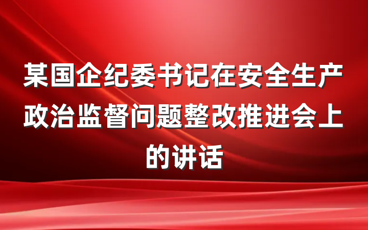某国企纪委书记在安全生产政治监督问题整改推进会上的讲话